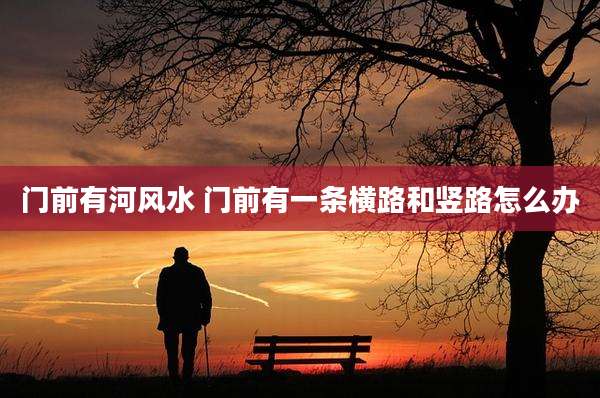 门前有河风水 门前有一条横路和竖路怎么办