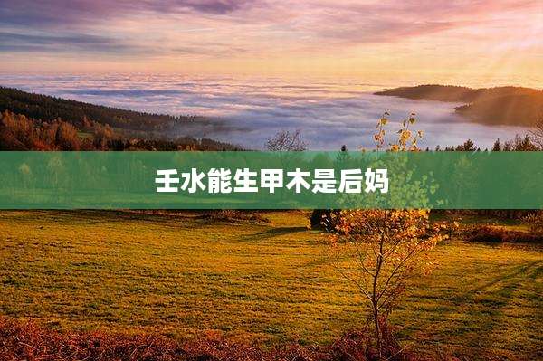 壬水能生甲木是后妈