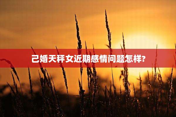 己婚天秤女近期感情问题怎样?