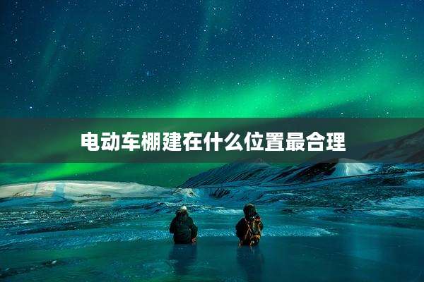 电动车棚建在什么位置最合理