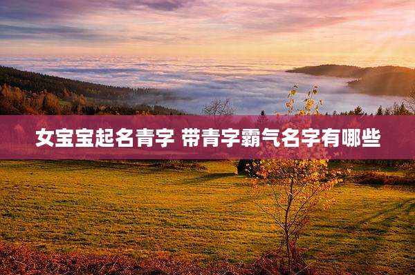 女宝宝起名青字 带青字霸气名字有哪些