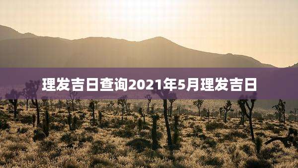 理发吉日查询2021年5月理发吉日