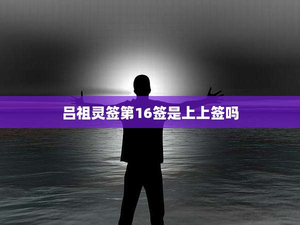 吕祖灵签第16签是上上签吗