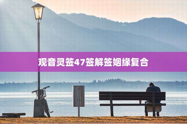 观音灵签47签解签姻缘复合