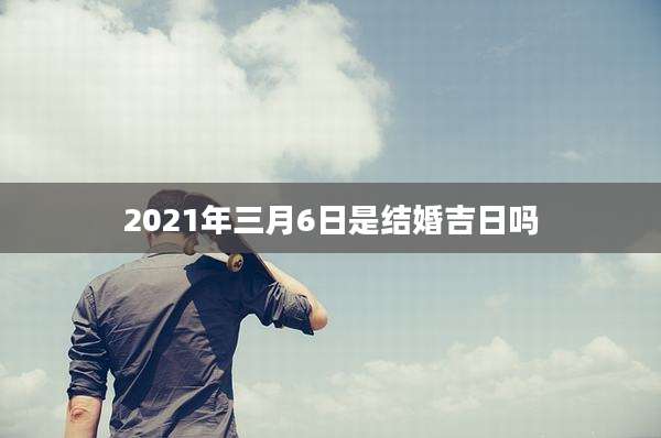 2021年三月6日是结婚吉日吗