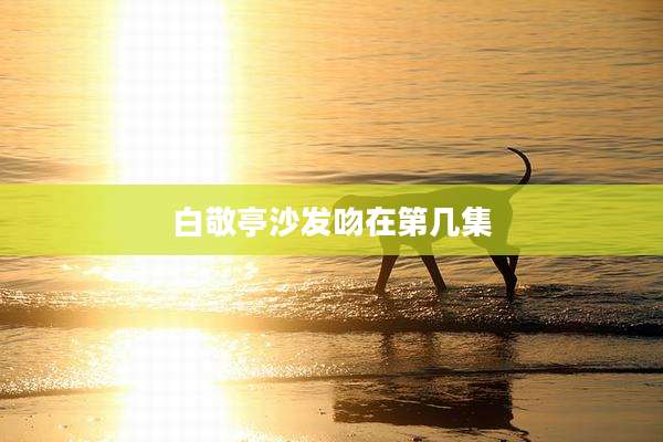 白敬亭沙发吻在第几集