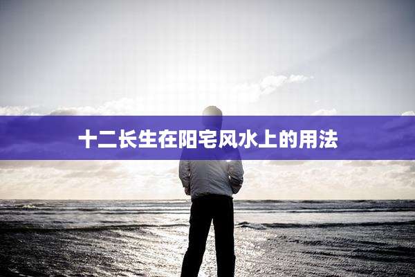十二长生在阳宅风水上的用法