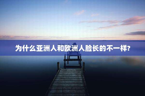 为什么亚洲人和欧洲人脸长的不一样?