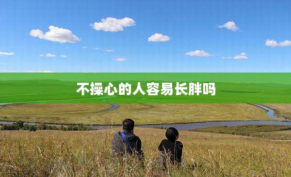 不操心的人容易长胖吗