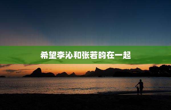 希望李沁和张若昀在一起