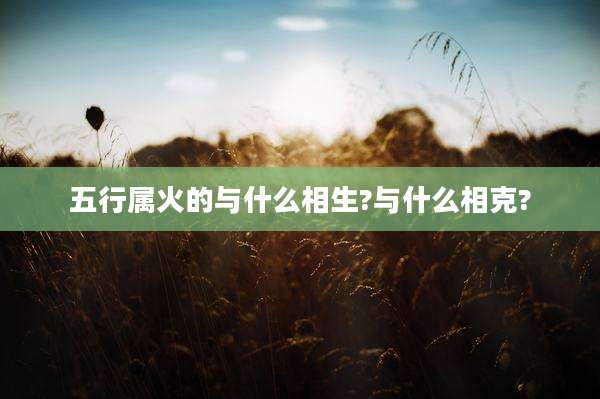 五行属火的与什么相生?与什么相克?