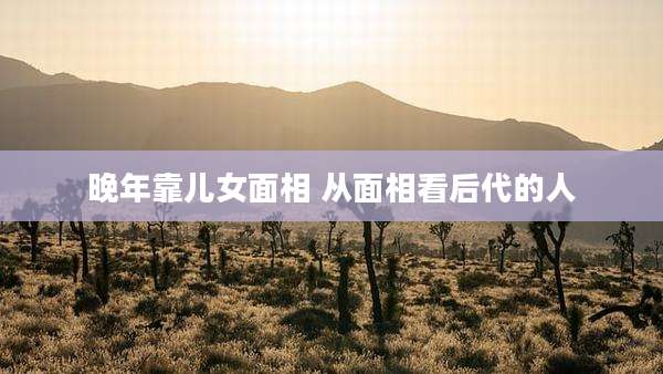 晚年靠儿女面相 从面相看后代的人