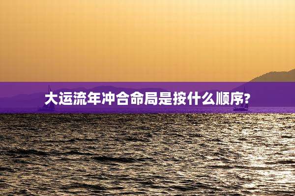 大运流年冲合命局是按什么顺序?
