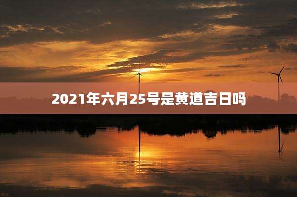 2021年六月25号是黄道吉日吗