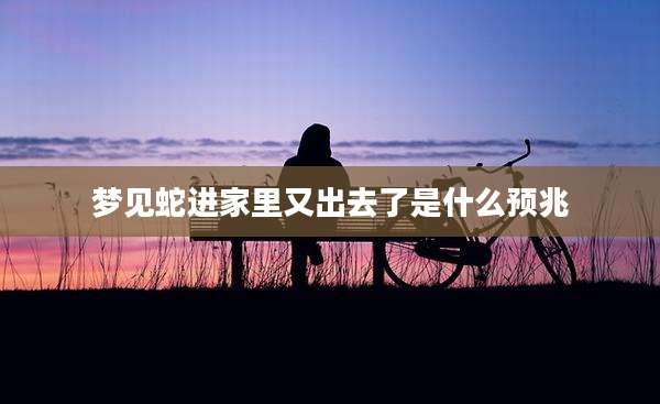 梦见蛇进家里又出去了是什么预兆