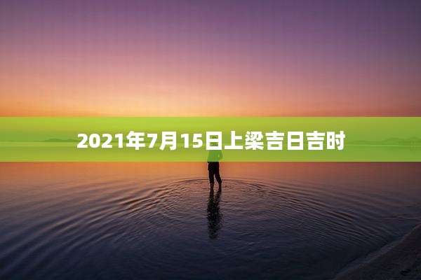 2021年7月15日上梁吉日吉时