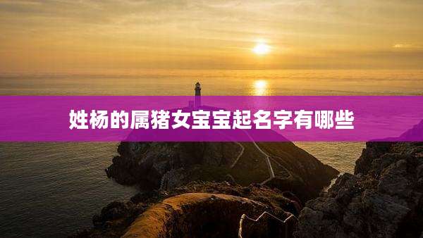姓杨的属猪女宝宝起名字有哪些