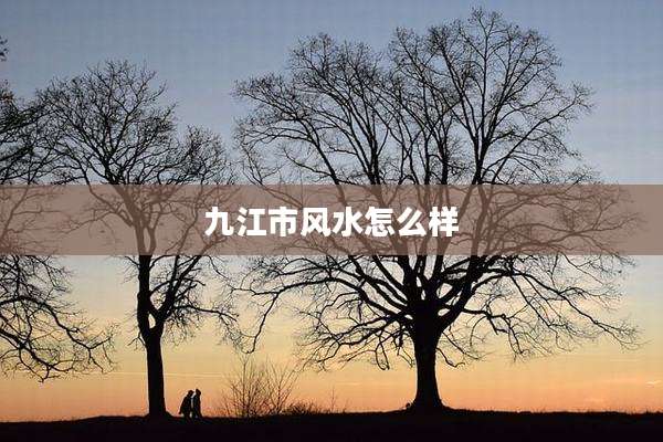 九江市风水怎么样