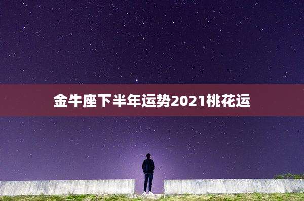金牛座下半年运势2021桃花运