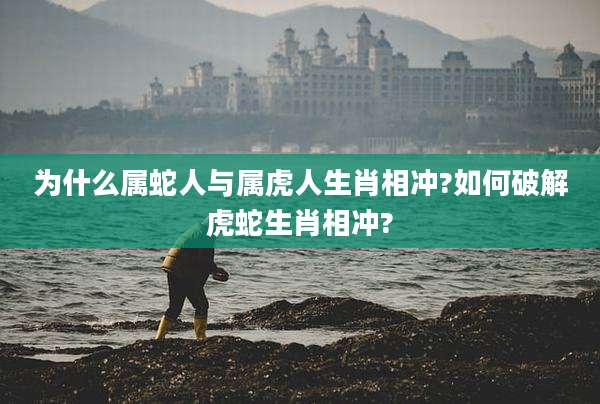 为什么属蛇人与属虎人生肖相冲?如何破解虎蛇生肖相冲?