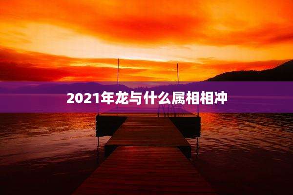 2021年龙与什么属相相冲