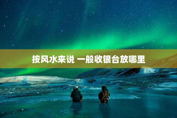 按风水来说 一般收银台放哪里