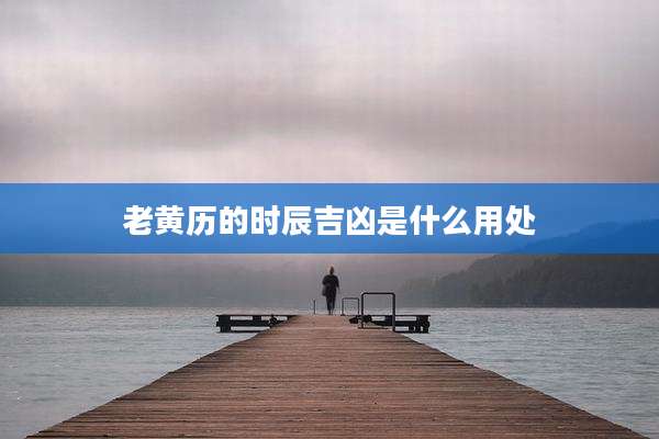 老黄历的时辰吉凶是什么用处