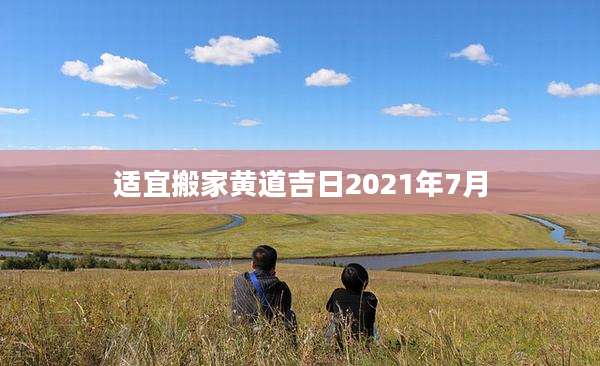 适宜搬家黄道吉日2021年7月