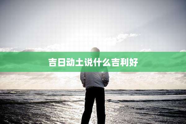 吉日动土说什么吉利好
