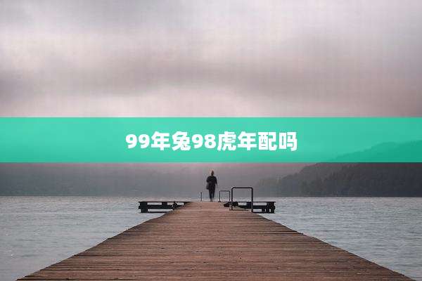 99年兔98虎年配吗
