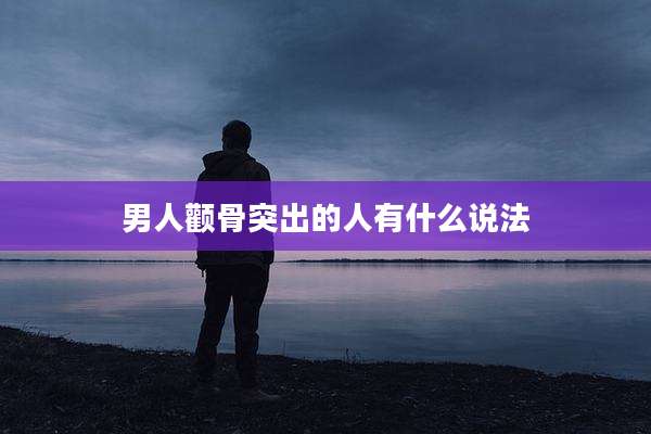 男人颧骨突出的人有什么说法