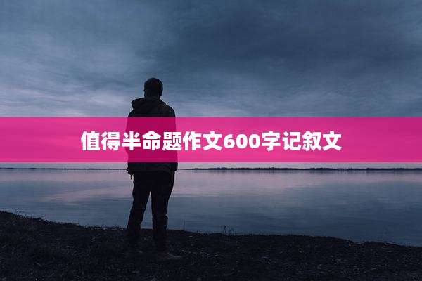 值得半命题作文600字记叙文