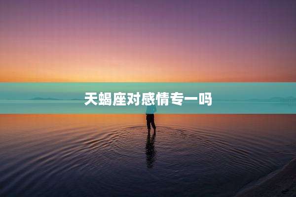 天蝎座对感情专一吗