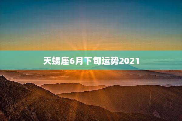 天蝎座6月下旬运势2021