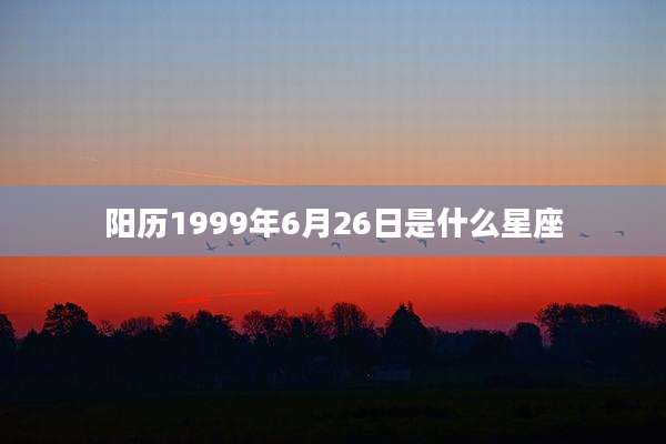 阳历1999年6月26日是什么星座