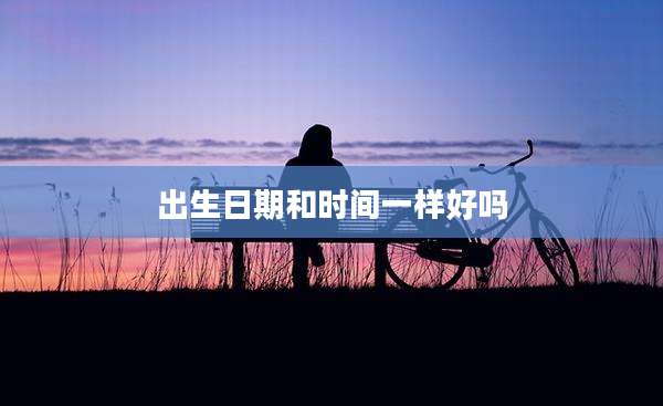 出生日期和时间一样好吗
