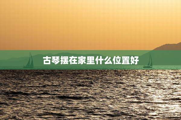 古琴摆在家里什么位置好