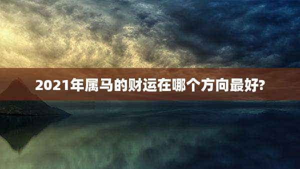 2021年属马的财运在哪个方向最好?