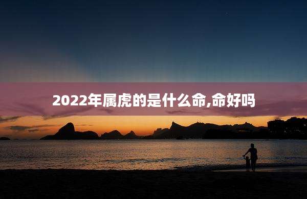 2022年属虎的是什么命,命好吗