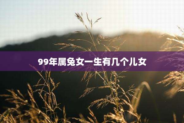 99年属兔女一生有几个儿女