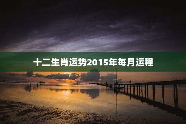 十二生肖运势2015年每月运程