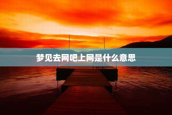 梦见去网吧上网是什么意思