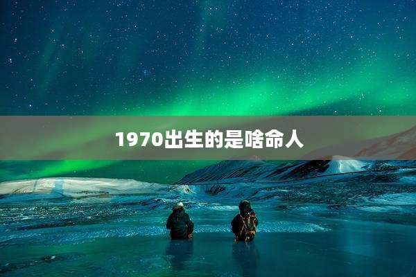1970出生的是啥命人