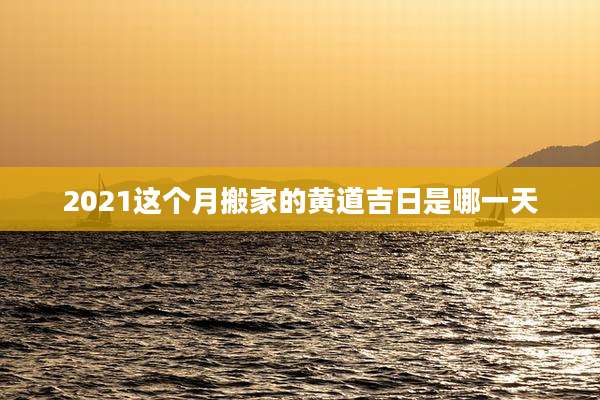 2021这个月搬家的黄道吉日是哪一天
