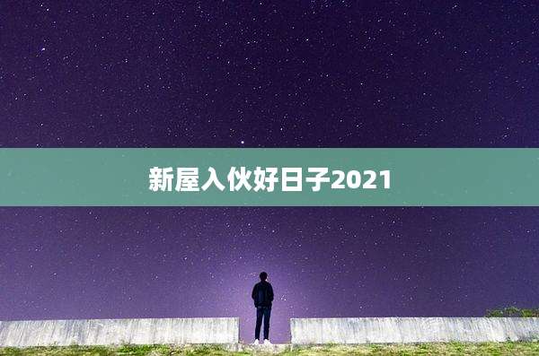 新屋入伙好日子2021