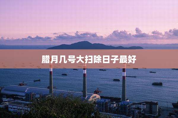 腊月几号大扫除日子最好