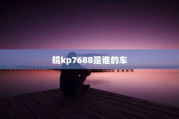 皖kp7688是谁的车