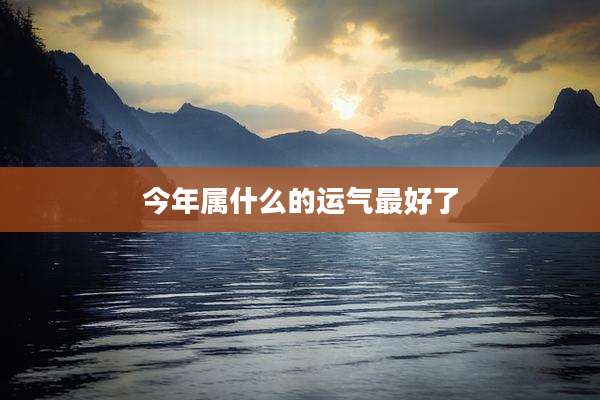 今年属什么的运气最好了