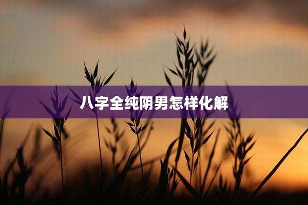 八字全纯阴男怎样化解