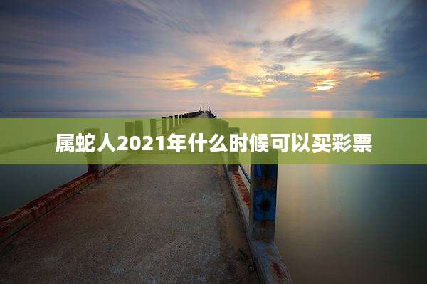 属蛇人2021年什么时候可以买彩票